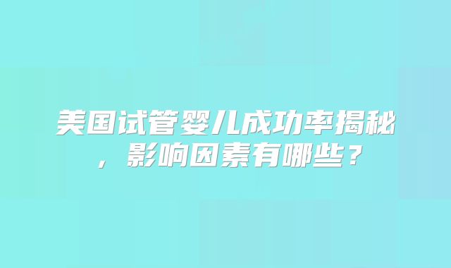 美国试管婴儿成功率揭秘,影响因素有哪些?
