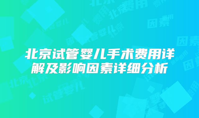 北京试管婴儿手术费用详解及影响因素详细分析