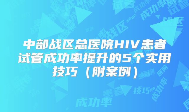 中部战区总医院HIV患者试管成功率提升的5个实用技巧（附案例）