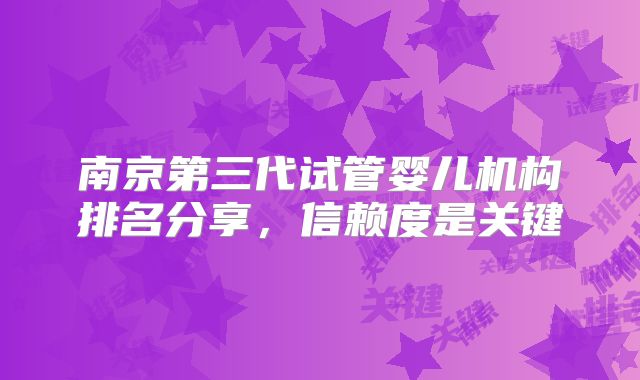 南京第三代试管婴儿机构排名分享,信赖度是关键