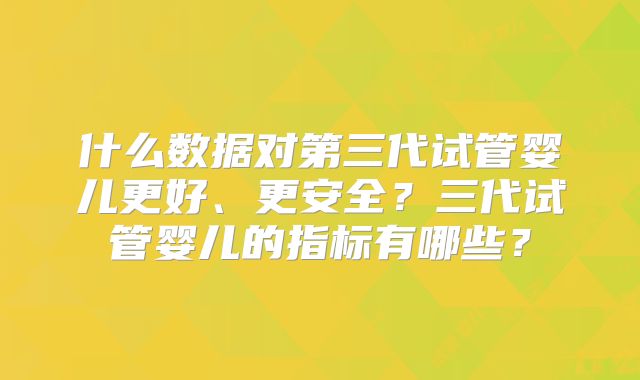 什么数据对第三代试管婴儿更好、更安全？三代试管婴儿的指标有哪些？