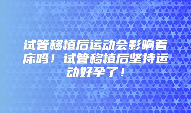试管移植后运动会影响着床吗！试管移植后坚持运动好孕了！