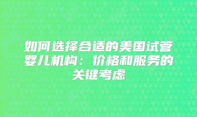 如何选择合适的美国试管婴儿机构：价格和服务的关键考虑