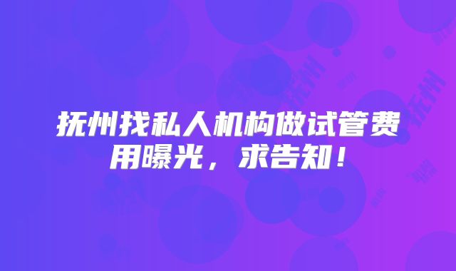 抚州找私人机构做试管费用曝光，求告知！
