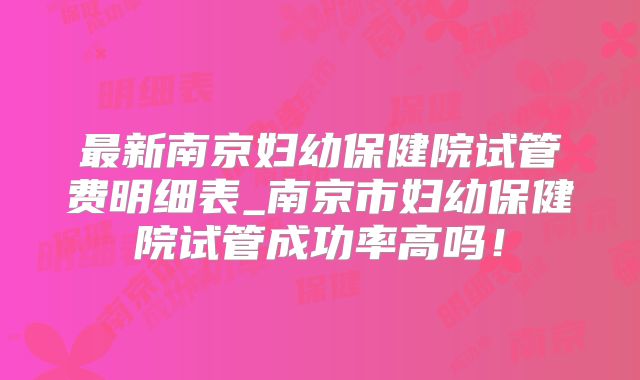 最新南京妇幼保健院试管费明细表_南京市妇幼保健院试管成功率高吗!