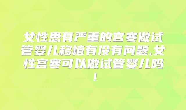 女性患有严重的宫寒做试管婴儿移植有没有问题,女性宫寒可以做试管婴儿吗!