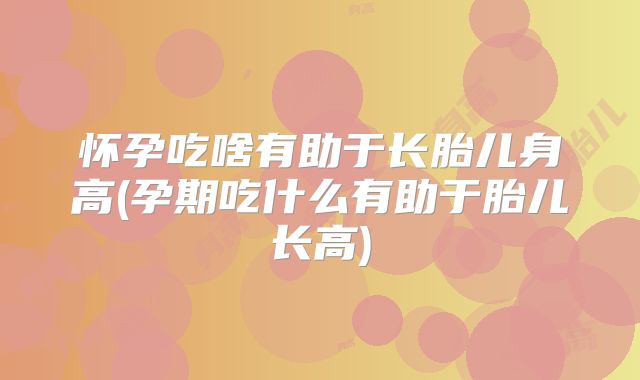 怀孕吃啥有助于长胎儿身高(孕期吃什么有助于胎儿长高)