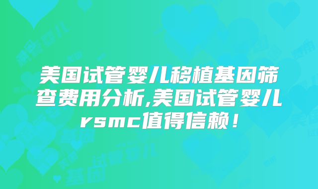 美国试管婴儿移植基因筛查费用分析,美国试管婴儿rsmc值得信赖！