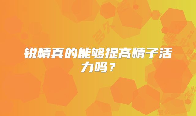锐精真的能够提高精子活力吗?