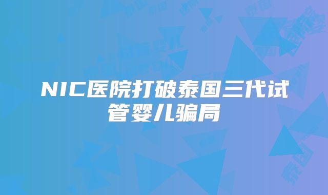 NIC医院打破泰国三代试管婴儿骗局