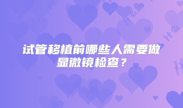 试管移植前哪些人需要做显微镜检查？