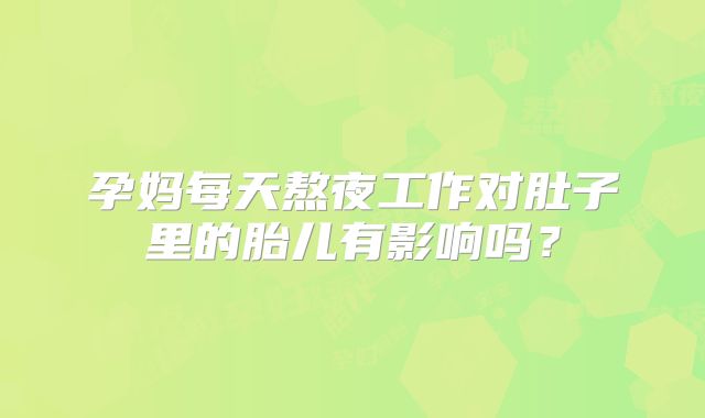 孕妈每天熬夜工作对肚子里的胎儿有影响吗？