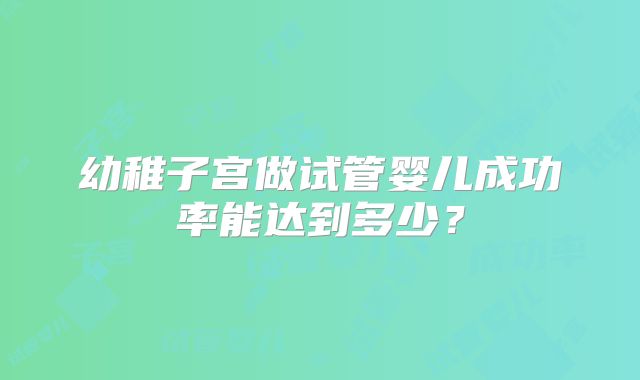 幼稚子宫做试管婴儿成功率能达到多少？