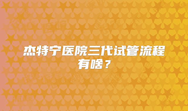 杰特宁医院三代试管流程有啥？