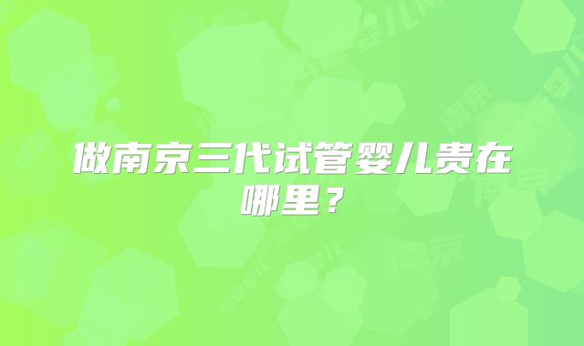 做南京三代试管婴儿贵在哪里?