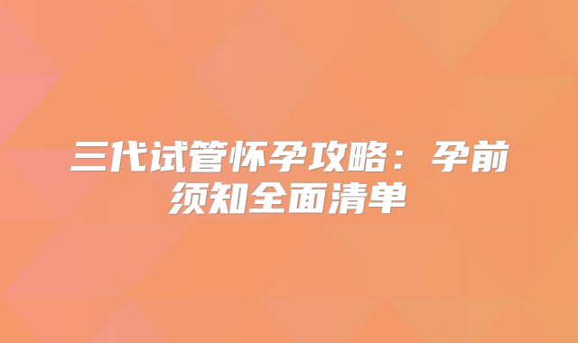 三代试管怀孕攻略：孕前须知全面清单