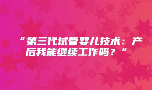 “第三代试管婴儿技术：产后我能继续工作吗？”