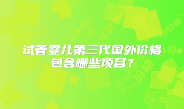 试管婴儿第三代国外价格包含哪些项目?
