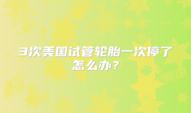 3次美国试管轮胎一次停了怎么办？