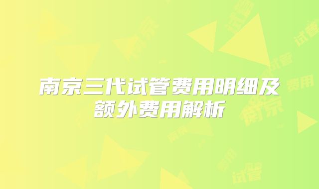 南京三代试管费用明细及额外费用解析