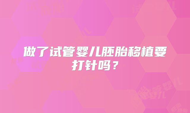 做了试管婴儿胚胎移植要打针吗？