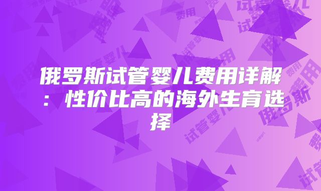 俄罗斯试管婴儿费用详解：性价比高的海外生育选择