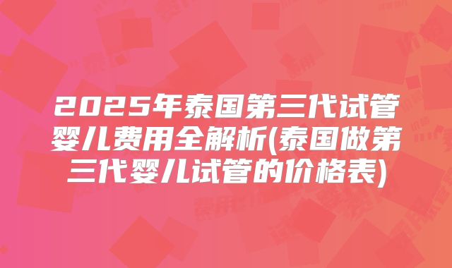 2025年泰国第三代试管婴儿费用全解析(泰国做第三代婴儿试管的价格表)