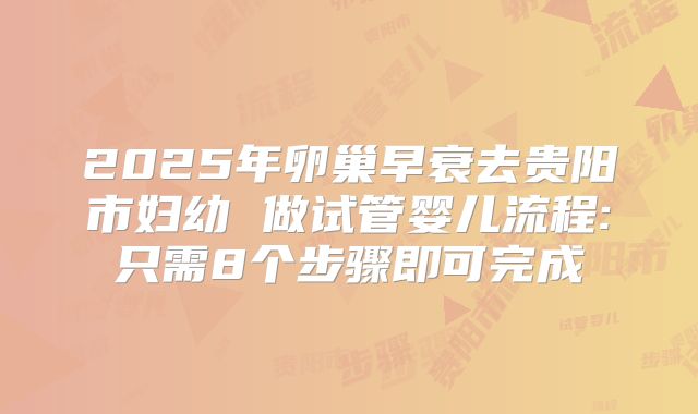 2025年卵巢早衰去贵阳市妇幼 做试管婴儿流程:只需8个步骤即可完成