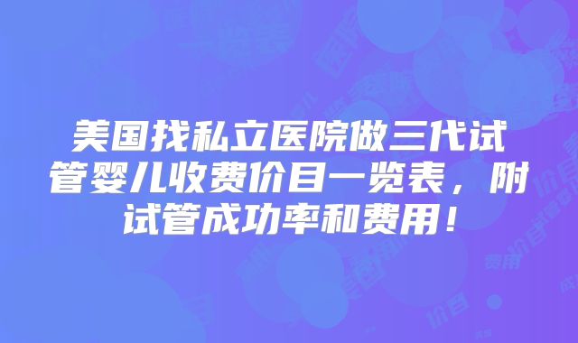美国找私立医院做三代试管婴儿收费价目一览表，附试管成功率和费用！