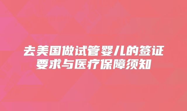 去美国做试管婴儿的签证要求与医疗保障须知
