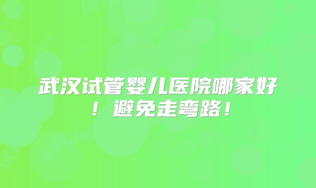 武汉试管婴儿医院哪家好！避免走弯路！