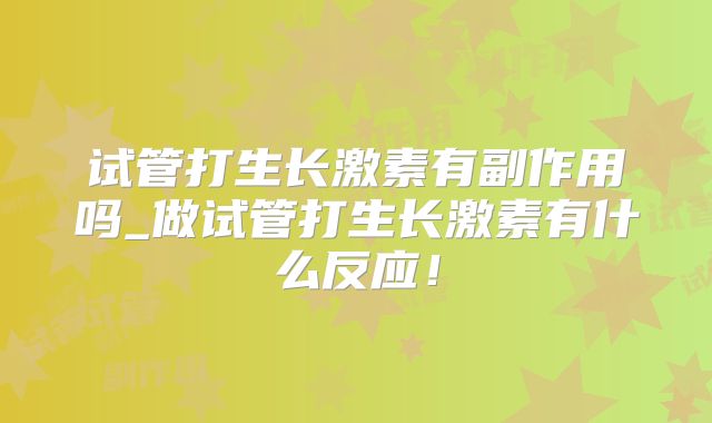 试管打生长激素有副作用吗_做试管打生长激素有什么反应！