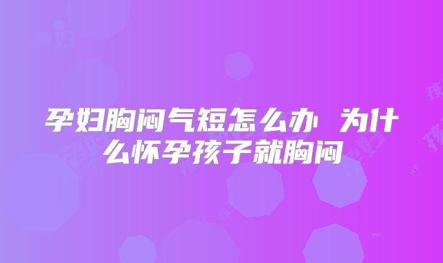 孕妇胸闷气短怎么办 为什么怀孕孩子就胸闷