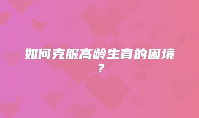 如何克服高龄生育的困境?