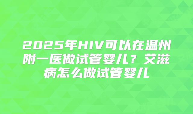 2025年HIV可以在温州附一医做试管婴儿？艾滋病怎么做试管婴儿