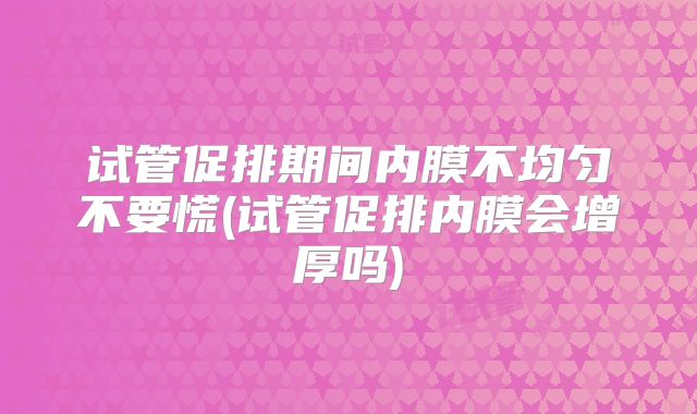 试管促排期间内膜不均匀不要慌(试管促排内膜会增厚吗)