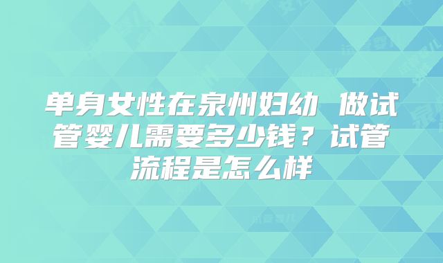 单身女性在泉州妇幼 做试管婴儿需要多少钱？试管流程是怎么样
