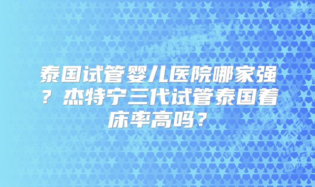 泰国试管婴儿医院哪家强？杰特宁三代试管泰国着床率高吗？