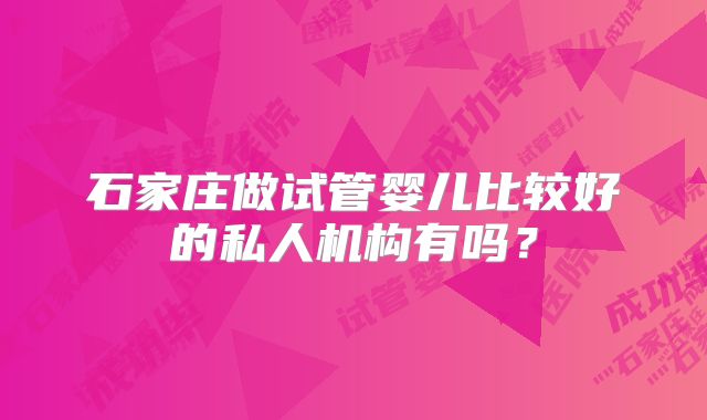 石家庄做试管婴儿比较好的私人机构有吗？