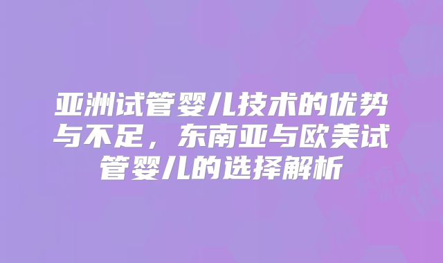 亚洲试管婴儿技术的优势与不足，东南亚与欧美试管婴儿的选择解析