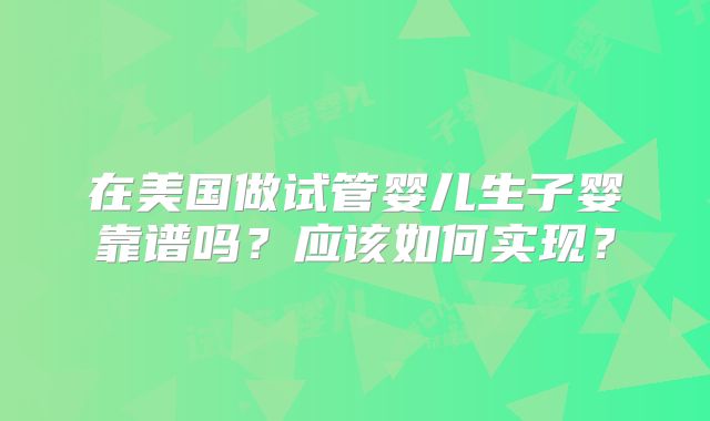 在美国做试管婴儿生子婴靠谱吗？应该如何实现？