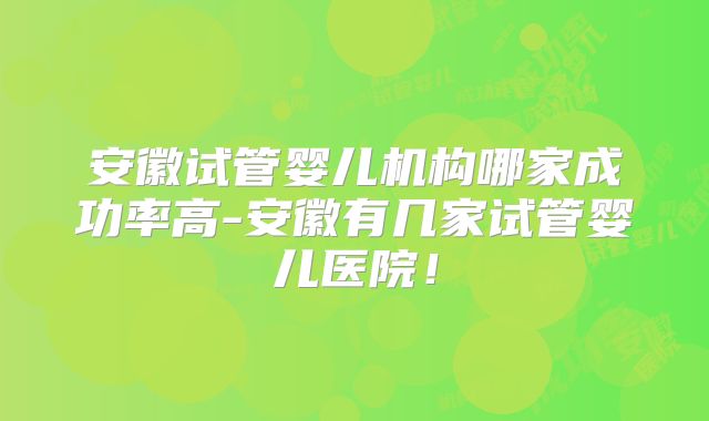 安徽试管婴儿机构哪家成功率高-安徽有几家试管婴儿医院!
