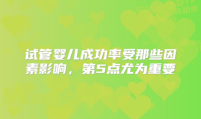 试管婴儿成功率受那些因素影响，第5点尤为重要