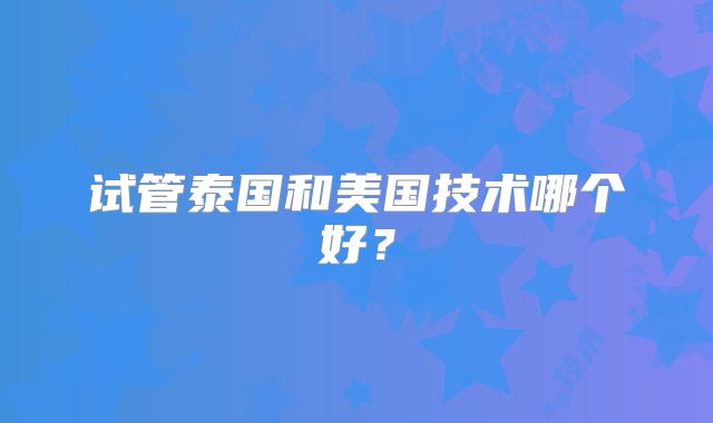 试管泰国和美国技术哪个好？