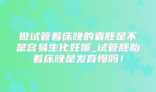 做试管着床晚的囊胚是不是容易生化妊娠_试管胚胎着床晚是发育慢吗！