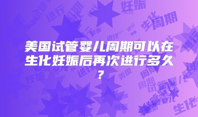 美国试管婴儿周期可以在生化妊娠后再次进行多久？