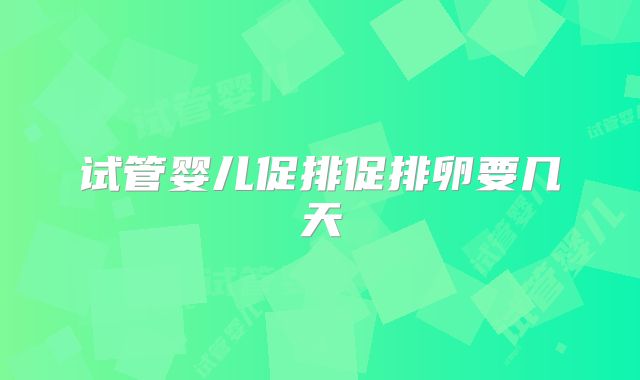 试管婴儿促排促排卵要几天