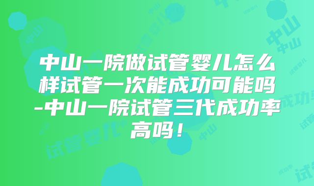 中山一院做试管婴儿怎么样试管一次能成功可能吗-中山一院试管三代成功率高吗！