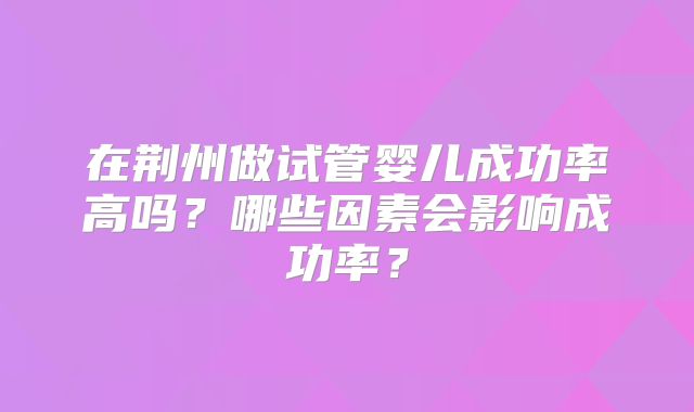 在荆州做试管婴儿成功率高吗？哪些因素会影响成功率？