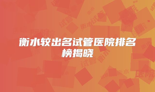 衡水较出名试管医院排名榜揭晓
